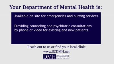 Your Department of Mental Health is: Available on-site for emergencies and nursing services. Providing counseling and psychiatric consultations by phone or video for existing and new patients. Reach out to us or find your local clinic www.SCDMH.net